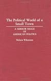 The Political World of a Small Town: A Mirror Image of American Politics (Contributions in Political Science)