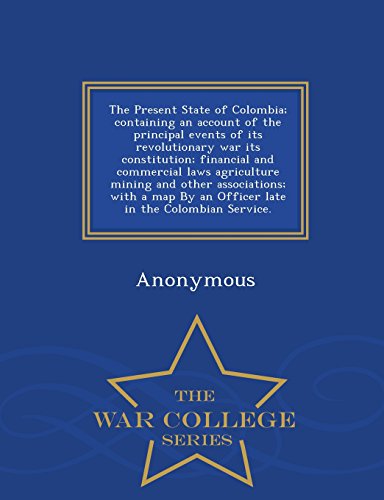 The Present State of Colombia; containing an account of the principal events of its revolutionary war its constitution; financial and commercial laws ... Officer late in the Colombian Service. - War