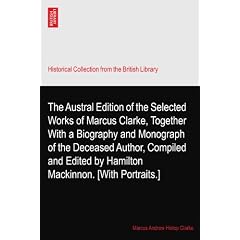 The Austral Edition of the Selected Works of Marcus Clarke, Together With a Biography and Monograph of the Deceased Author, Compiled and Edited by Hamilton Mackinnon. [With Portraits.]