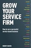 Grow your service firm : how to run a successful-- independent-- professional-- service-based business