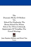 The Dramatic Works of Moliere V2: School for Husbands; The Bores; School for Wives; School for Wives Criticized; Impromptu of Versailles; The Forced M: 2