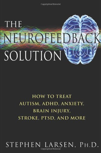 Neurofeedback Solution: How to Effectively Treat Autism, ADHD, Anxiety, Brain Injury, Stroke, PTSD, and More by Ph.D. Stephen Larsen (2012-02-01)