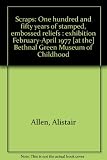 Scraps : one hundred and fifty years of stamped, embossed reliefs : exhibition February-April 1977 [at the] Bethnal Green Museum of Childhood