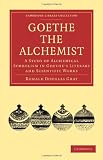 Goethe the Alchemist: A Study of Alchemical Symbolism in Goethe s Literary and Scientific Works (Cambridge Library Collection - Literary Studies)