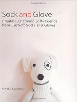 Sock and Glove: Creating Charming Softy Friends from Cast-Off Socks and Gloves