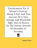 Entertainment For A Winter's Evening: Being A Full And True Account Of A Very Strange And Wonderful Sight Seen In Boston On The Twenty-Seventh Of December At Noonday
