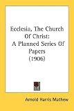 Ecclesia, The Church Of Christ: A Planned Series Of Papers (1906)
