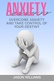 Anxiety: Overcome Anxiety and Take Control of your Destiny (Anxiety Relief, Depression, Anxiety Disorder,Panic Attacks)