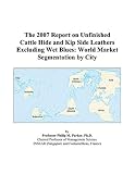 The 2007 Report on Unfinished Cattle Hide and Kip Side Leathers Excluding Wet Blues: World Market Segmentation by City
