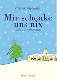 Mir schenke uns nix: Weihnachtsbagatellen in Mundart - Werner Puschner