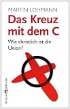 Das Kreuz mit dem C: Wie christlich ist die Union? - Martin Lohmann