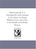 Rural essays. By A. J. Downing. Ed., with a memoir of the author, by George William Curtis, and a letter to his friends, by Frederika Bremer.