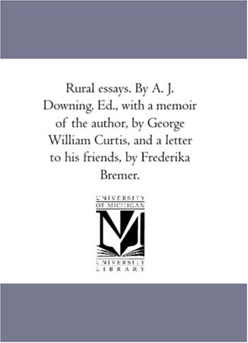 Rural essays. By A. J. Downing. Ed., with a memoir of the author, by George William Curtis, and a letter to his friends, by Frederika Bremer.