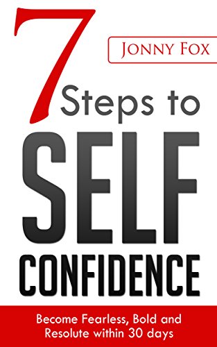 7 Steps to Self-Confidence: Become Fearless, Bold and Resolute within 30 days