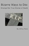 Bizarre Ways to Die: Strange But True Stories of Death