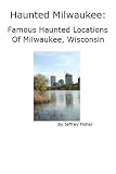 Haunted Milwaukee: Famous Haunted Locations of Milwaukee, Wisconsin