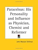 Paracelsus: His Personality and Influence as Physician, Chemist and Reformer