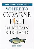 Where to Coarse Fish in Britain & Ireland (John Bailey's Fishing Guides)