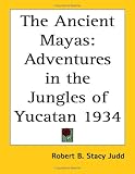 The Ancient Mayas: Adventures in the Jungles of Yucatan 1934