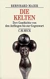 Die Kelten: Ihre Geschichte von den Anf&auml;ngen bis zur Gegenwart - Bernhard Maier