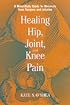 Healing Hip, Joint, and Knee Pain: A Mind-Body Guide to Recovery from Surgery and Injuries