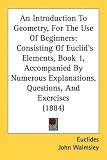 An Introduction To Geometry, For The Use Of Beginners: Consisting Of Euclid's Elements, Book 1, Accompanied By Numerous Explanations, Questions, And Exercises (1884)