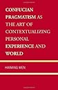 Confucian pragmatism as the art of contextualizing personal experience and world