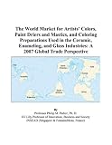 The World Market for Artists Colors, Paint Driers and Mastics, and Coloring Preparations Used in the Ceramic, Enameling, and Glass Industries: A 2007 Global Trade Perspective