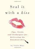 Seal It with a Kiss: Tips, Tricks, and Techniques for Delivering the Knockout Kiss