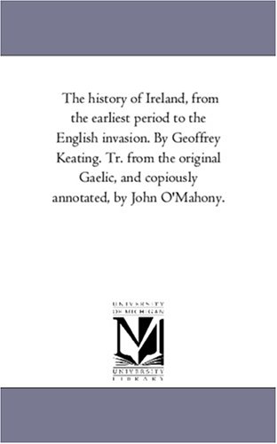 The history of Ireland, from the earliest period to the English invasion. By Geoffrey Keating. Tr. from the original Gaelic, and copiously annotated, by John O'Mahony.