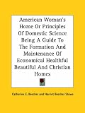 American Woman's Home Or Principles Of Domestic Science: Being A Guide To The Formation And Maintenance Of Economical Healthful Beautiful And Christian Homes
