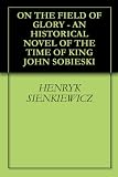ON THE FIELD OF GLORY - AN HISTORICAL NOVEL OF THE TIME OF KING JOHN SOBIESKI