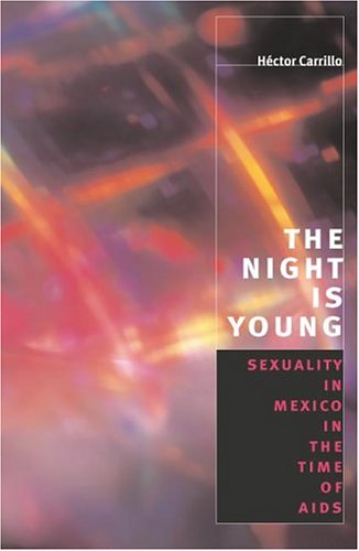 The Night is Young: Sexuality in Mexico in the Time of AIDS (Worlds of Desire: The Chicago Series on Sexuality, Gender, and Culture)