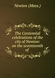 Produkt-Bild: The Centennial Celebrations Of The City Of Newton, On The Seventeenth Of June And The Fourth Of July,