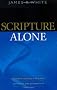 Scripture Alone: Exploring The Bible's Accuracy, Authority, And Authenticity