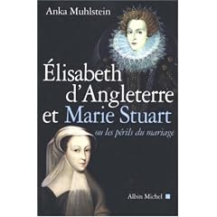 Elizabeth d'Angleterre et Marie Stuart : Ou les p�rils du mariage