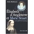Elizabeth d'Angleterre et Marie Stuart : Ou les p�rils du mariage