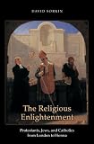 The Religious Enlightenment: Protestants, Jews, and Catholics from London to Vienna (Jews, Christians, and Muslims from the Ancient to the Modern World)