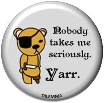 NOBODY TAKES ME SERIOUSLY Yarr Pinback Button 1.25" Pin / Badge Pirate Dilemma Pirate Retro Funny Teddy Bear