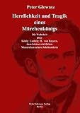 Herrlichkeit und Tragik eines M&auml;rchenk&ouml;nigs: Die Wahrheit &uuml;ber K&ouml;nig Ludwig II - von Bayern, den letzten wirklichen Monarchen seines Jahrhunderts - Peter Glowasz
