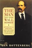 The Man Who Made Wall Street: Anthony J. Drexel and the Rise of Modern Finance