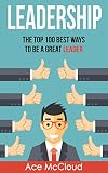 Leadership: The Top 100 Best Ways To Be A Great Leader (Strategies for the Development of Powerful Leadership and Management Skills  In & Out of The Workplace)