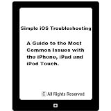 Simple iOS Troubleshooting: A Guide To The Most Common Issues with the iPhone, iPad and iPod Touch