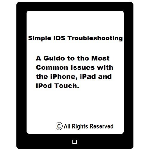 Simple iOS Troubleshooting: A Guide To The Most Common Issues with the iPhone, iPad and iPod Touch