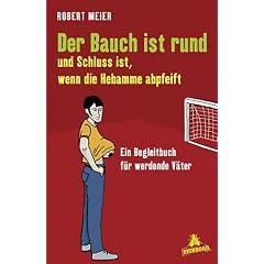 Der Bauch ist rund und Schluss ist, wenn die Hebamme abpfeift: Ein Begleitbuch f�r werdende V�ter