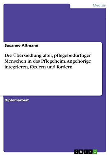 Die Übersiedlung alter, pflegebedürftiger Menschen in das Pflegeheim. Angehörige integrieren, fördern und fordern (German Edition)