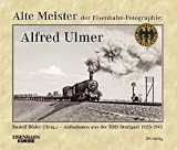 Alte Meister der Eisenbahn-Fotografie: Alfred Ulmer: Aufnahmen aus der RBD Stuttgart 1925-1945