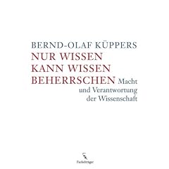 Nur Wissen kann Wissen beherrschen: Macht und Verantwortung der Wissenschaft