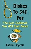 Dishes to Die for: The Last Cookbook You Will Ever Need