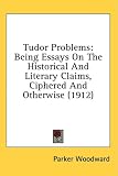 Tudor Problems: Being Essays On The Historical And Literary Claims, Ciphered And Otherwise (1912)